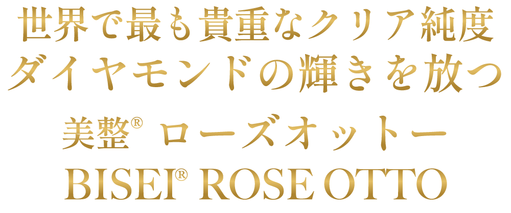 世界で最も貴重なクリア純度　ダイヤモンドの輝きを放つ　美整®ローズオットー　BISEI® ROSE OTTO